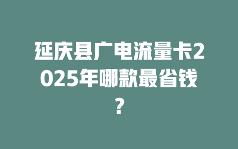 延庆县广电流量卡2025年哪款最省钱？