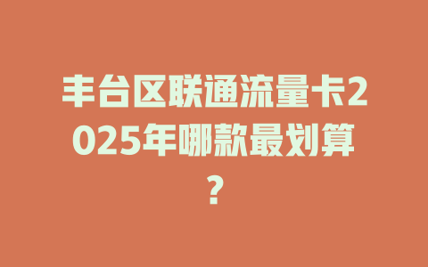 丰台区联通流量卡2025年哪款最划算？