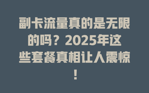 副卡流量真的是无限的吗？2025年这些套餐真相让人震惊！
