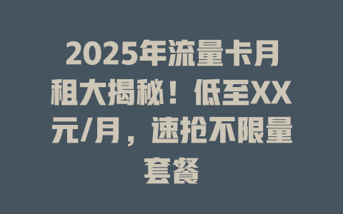 2025年流量卡月租大揭秘！低至XX元/月，速抢不限量套餐