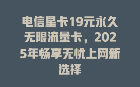 电信星卡19元永久无限流量卡，2025年畅享无忧上网新选择
