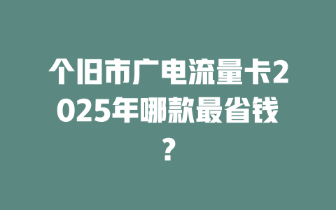 个旧市广电流量卡2025年哪款最省钱？