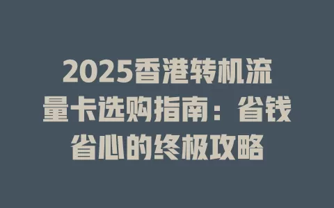 2025香港转机流量卡选购指南：省钱省心的终极攻略