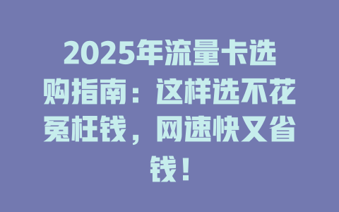 2025年流量卡选购指南：这样选不花冤枉钱，网速快又省钱！