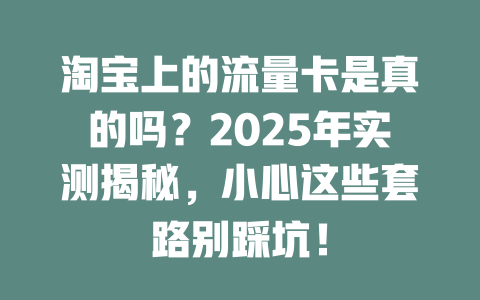 淘宝上的流量卡是真的吗？2025年实测揭秘，小心这些套路别踩坑！