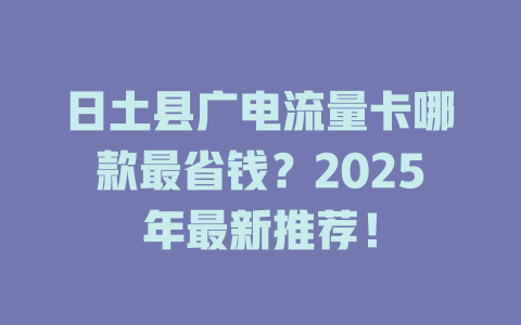 日土县广电流量卡哪款最省钱？2025年最新推荐！