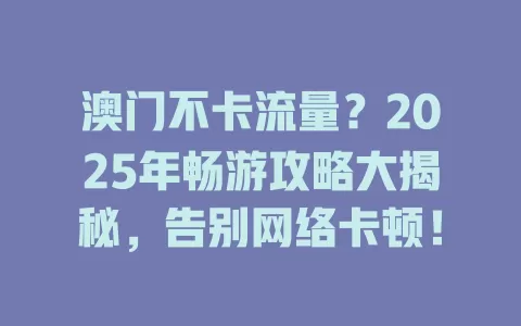 澳门不卡流量？2025年畅游攻略大揭秘，告别网络卡顿！