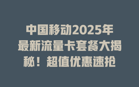 中国移动2025年最新流量卡套餐大揭秘！超值优惠速抢