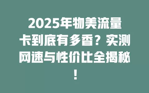 2025年物美流量卡到底有多香？实测网速与性价比全揭秘！