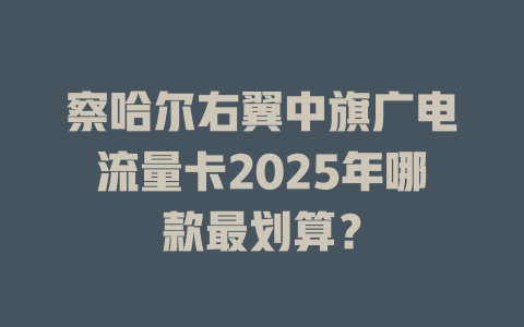 察哈尔右翼中旗广电流量卡2025年哪款最划算？