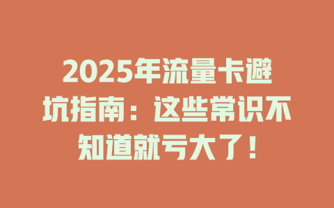2025年流量卡避坑指南：这些常识不知道就亏大了！