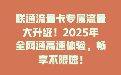 联通流量卡专属流量大升级！2025年全网通高速体验，畅享不限速！