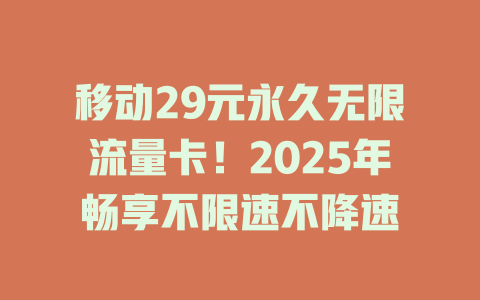 移动29元永久无限流量卡！2025年畅享不限速不降速