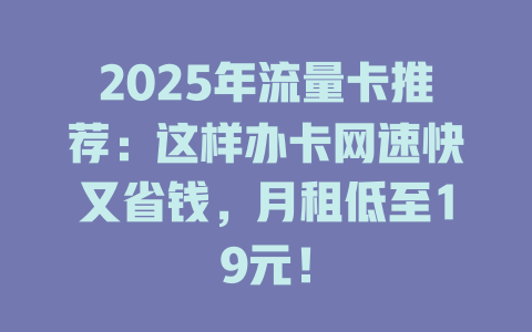 2025年流量卡推荐：这样办卡网速快又省钱，月租低至19元！