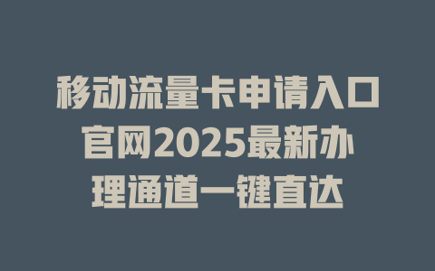 移动流量卡申请入口官网2025最新办理通道一键直达