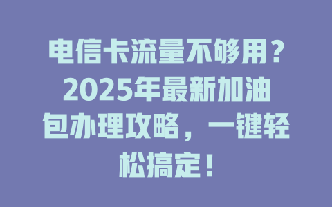 电信卡流量不够用？2025年最新加油包办理攻略，一键轻松搞定！