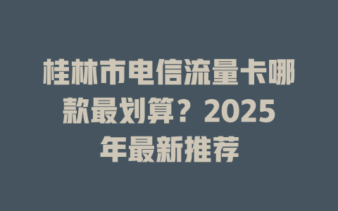 桂林市电信流量卡哪款最划算？2025年最新推荐