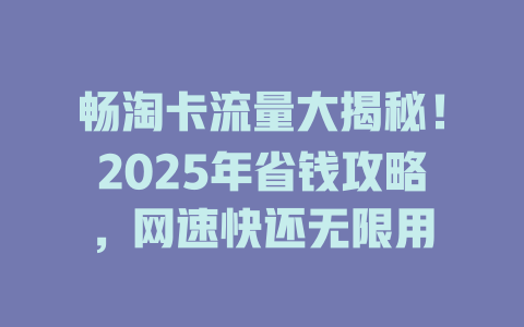 畅淘卡流量大揭秘！2025年省钱攻略，网速快还无限用
