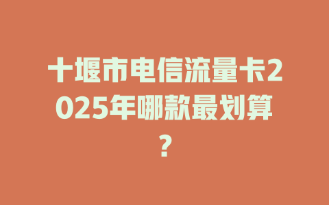 十堰市电信流量卡2025年哪款最划算？