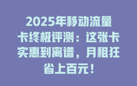 2025年移动流量卡终极评测：这张卡实惠到离谱，月租狂省上百元！