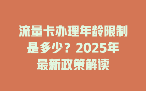 流量卡办理年龄限制是多少？2025年最新政策解读