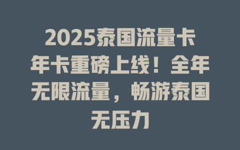 2025泰国流量卡年卡重磅上线！全年无限流量，畅游泰国无压力