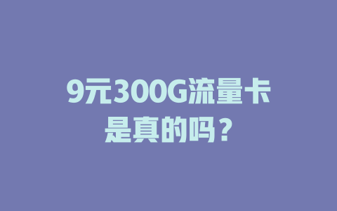 9元300G流量卡是真的吗？