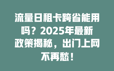 流量日租卡跨省能用吗？2025年最新政策揭秘，出门上网不再愁！