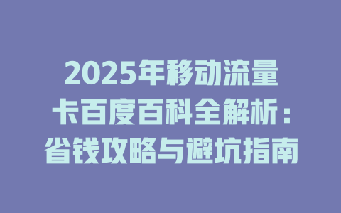 2025年移动流量卡百度百科全解析：省钱攻略与避坑指南