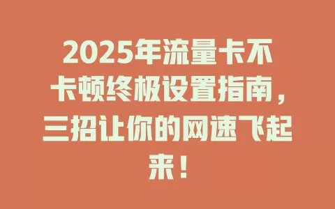 2025年流量卡不卡顿终极设置指南，三招让你的网速飞起来！