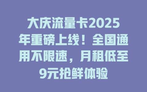 大庆流量卡2025年重磅上线！全国通用不限速，月租低至9元抢鲜体验