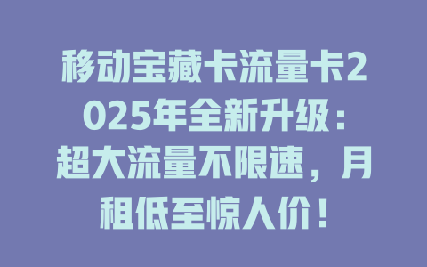移动宝藏卡流量卡2025年全新升级：超大流量不限速，月租低至惊人价！
