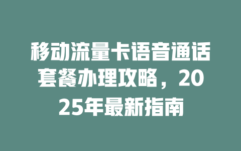 移动流量卡语音通话套餐办理攻略，2025年最新指南