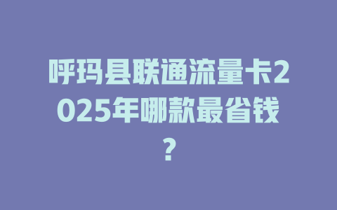 呼玛县联通流量卡2025年哪款最省钱？
