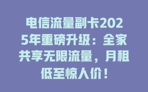 电信流量副卡2025年重磅升级：全家共享无限流量，月租低至惊人价！