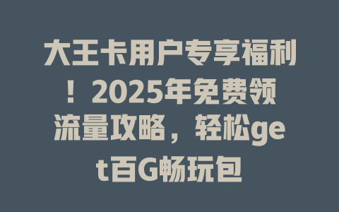 大王卡用户专享福利！2025年免费领流量攻略，轻松get百G畅玩包