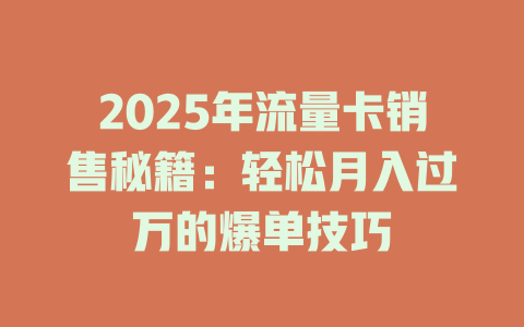 2025年流量卡销售秘籍：轻松月入过万的爆单技巧