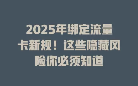2025年绑定流量卡新规！这些隐藏风险你必须知道
