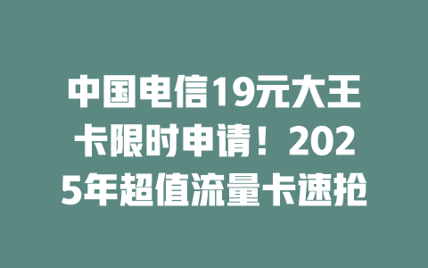 中国电信19元大王卡限时申请！2025年超值流量卡速抢