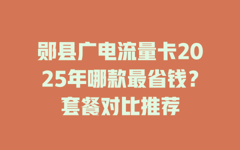 郧县广电流量卡2025年哪款最省钱？套餐对比推荐