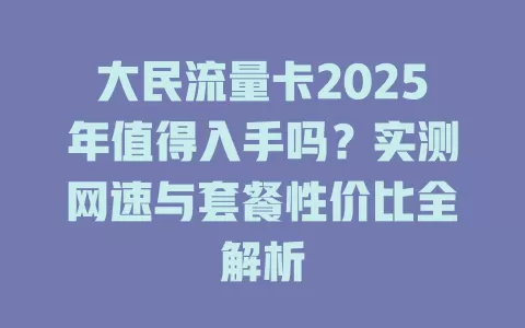 大民流量卡2025年值得入手吗？实测网速与套餐性价比全解析