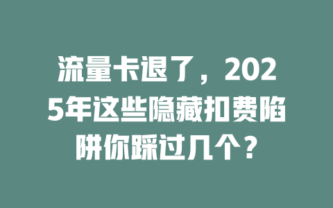 流量卡退了，2025年这些隐藏扣费陷阱你踩过几个？