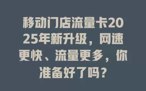 移动门店流量卡2025年新升级，网速更快、流量更多，你准备好了吗？