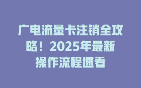 广电流量卡注销全攻略！2025年最新操作流程速看