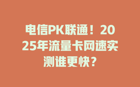 电信PK联通！2025年流量卡网速实测谁更快？