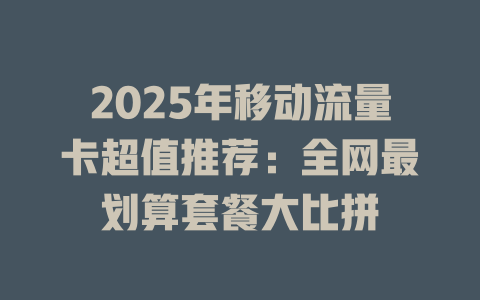 2025年移动流量卡超值推荐：全网最划算套餐大比拼