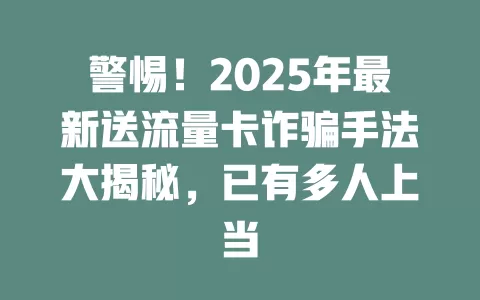 警惕！2025年最新送流量卡诈骗手法大揭秘，已有多人上当