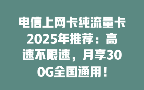 电信上网卡纯流量卡2025年推荐：高速不限速，月享300G全国通用！