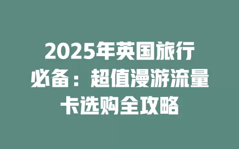 2025年英国旅行必备：超值漫游流量卡选购全攻略