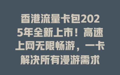 香港流量卡包2025年全新上市！高速上网无限畅游，一卡解决所有漫游需求